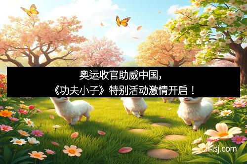 奥运收官助威中国，《功夫小子》特别活动激情开启！