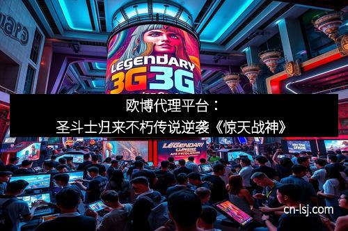 欧博代理平台：圣斗士归来不朽传说逆袭《惊天战神》